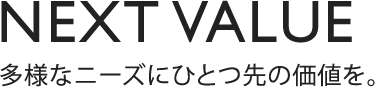 NEXT VALUE 多様なニーズにひとつ先の価値を。